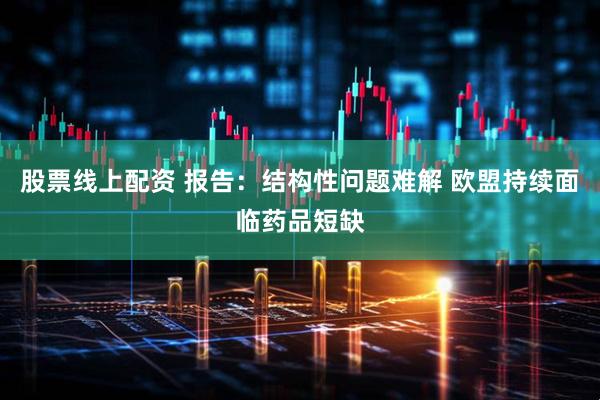 股票线上配资 报告：结构性问题难解 欧盟持续面临药品短缺