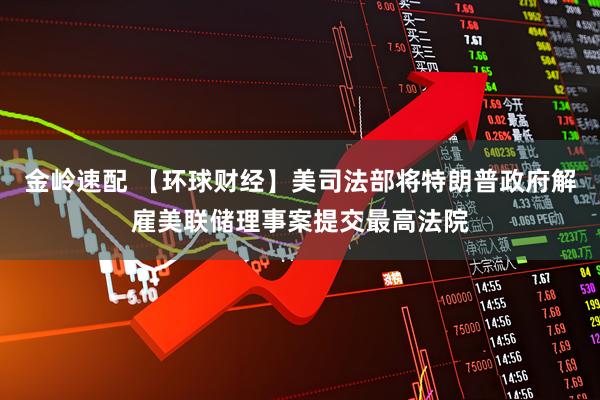 金岭速配 【环球财经】美司法部将特朗普政府解雇美联储理事案提交最高法院