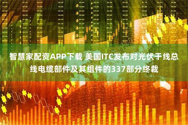 智慧家配资APP下载 美国ITC发布对光伏干线总线电缆部件及其组件的337部分终裁