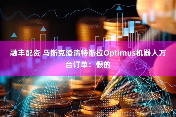 融丰配资 马斯克澄清特斯拉Optimus机器人万台订单：假的