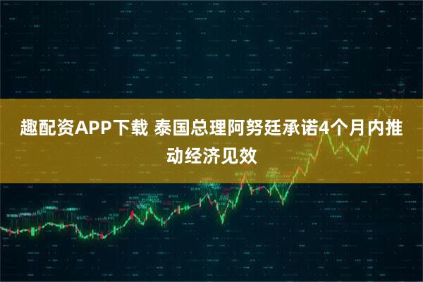 趣配资APP下载 泰国总理阿努廷承诺4个月内推动经济见效