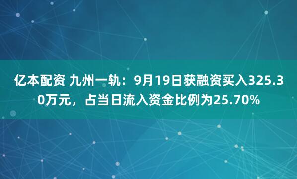 亿本配资 九州一轨：9月19日获融资买入325.30万元，占当日流入资金比例为25.70%