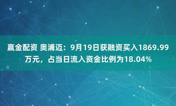 赢金配资 奥浦迈：9月19日获融资买入1869.99万元，占当日流入资金比例为18.04%