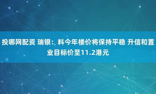 投哪网配资 瑞银：料今年楼价将保持平稳 升信和置业目标价至11.2港元
