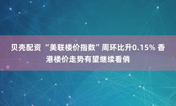 贝壳配资 “美联楼价指数”周环比升0.15% 香港楼价走势有望继续看俏