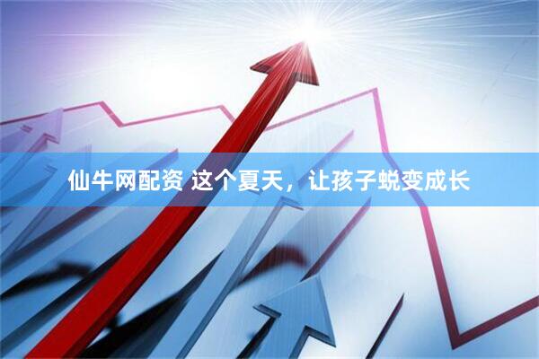 仙牛网配资 这个夏天，让孩子蜕变成长