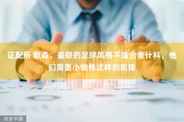证配所 默森：曼联的足球风格不适合舍什科，他们需要小蜘蛛这样的前锋