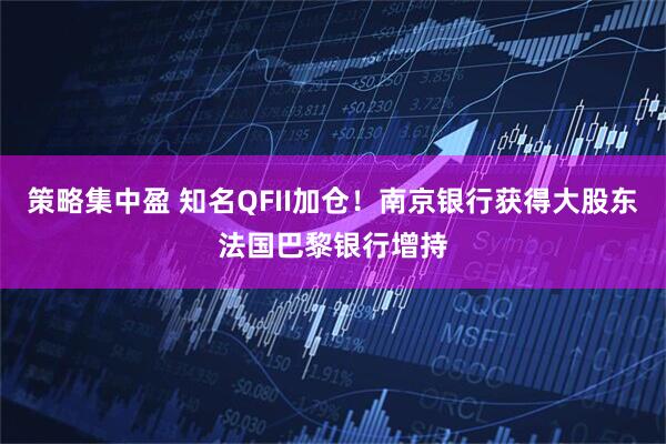 策略集中盈 知名QFII加仓！南京银行获得大股东法国巴黎银行增持