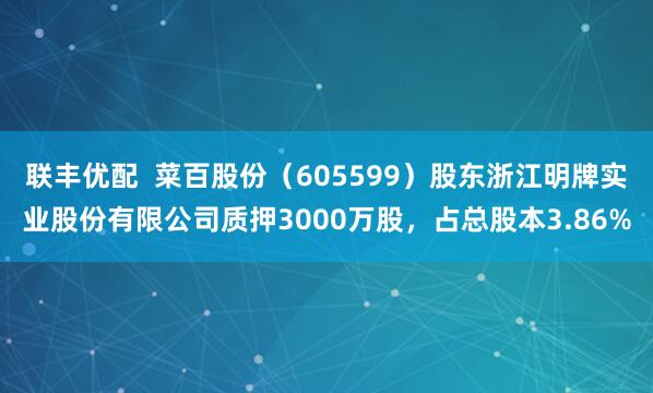 联丰优配  菜百股份（605599）股东浙江明牌实业股份有限公司质押3000万股，占总股本3.86%