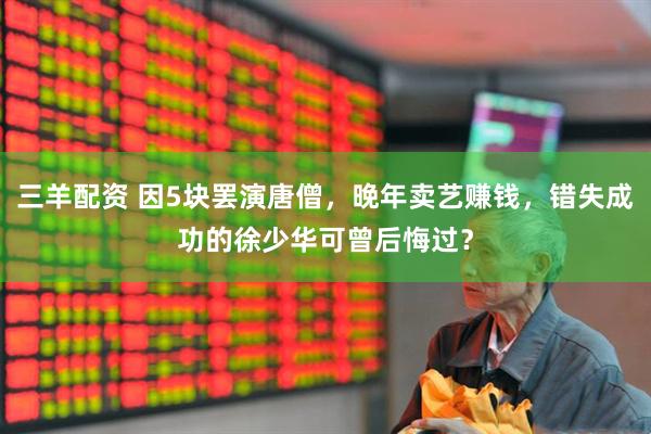 三羊配资 因5块罢演唐僧，晚年卖艺赚钱，错失成功的徐少华可曾后悔过？