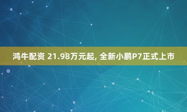 鸿牛配资 21.98万元起, 全新小鹏P7正式上市