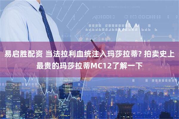 易启胜配资 当法拉利血统注入玛莎拉蒂? 拍卖史上最贵的玛莎拉蒂MC12了解一下