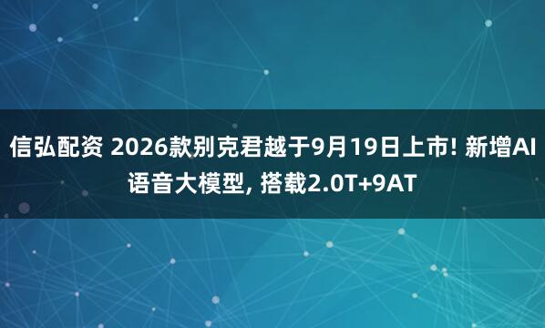 信弘配资 2026款别克君越于9月19日上市! 新增AI语音大模型, 搭载2.0T+9AT