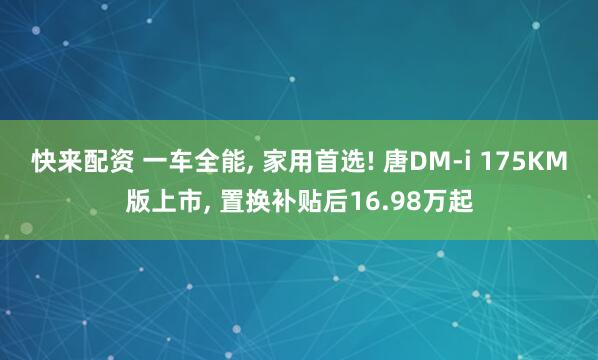 快来配资 一车全能, 家用首选! 唐DM-i 175KM版上市, 置换补贴后16.98万起