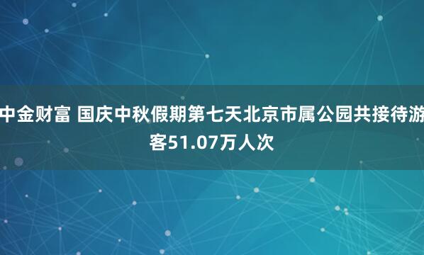 中金财富 国庆中秋假期第七天北京市属公园共接待游客51.07万人次