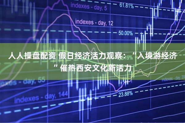 人人操盘配资 假日经济活力观察：“入境游经济”催热西安文化新活力