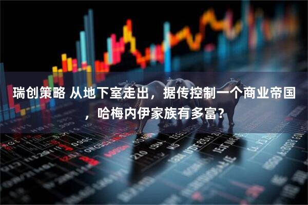 瑞创策略 从地下室走出，据传控制一个商业帝国，哈梅内伊家族有多富？