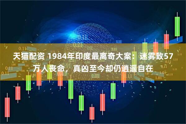 天猫配资 1984年印度最离奇大案：迷雾致57万人丧命，真凶至今却仍逍遥自在