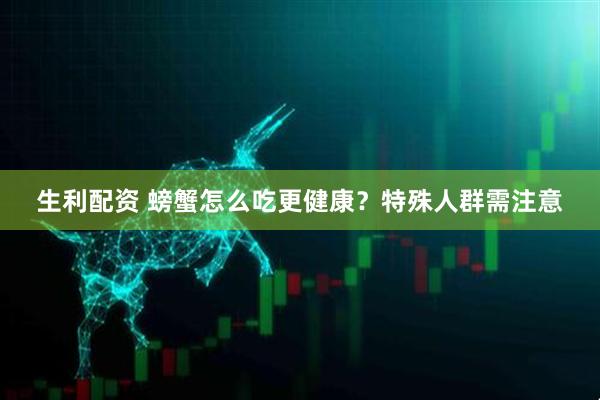 生利配资 螃蟹怎么吃更健康？特殊人群需注意
