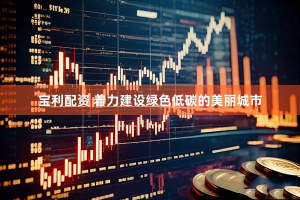 宝利配资 着力建设绿色低碳的美丽城市
