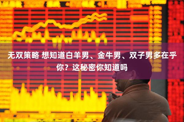 无双策略 想知道白羊男、金牛男、双子男多在乎你？这秘密你知道吗
