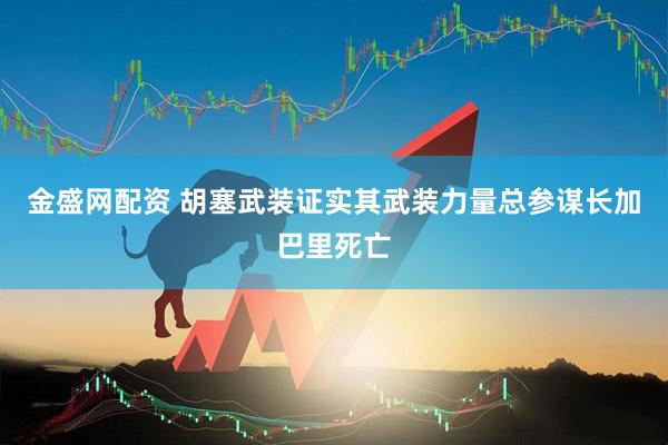 金盛网配资 胡塞武装证实其武装力量总参谋长加巴里死亡