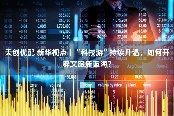 天创优配 新华视点丨“科技游”持续升温，如何开辟文旅新蓝海？