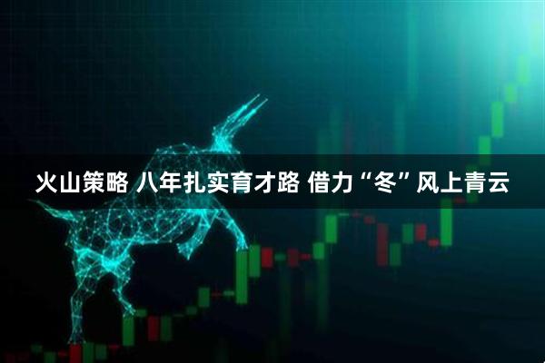 火山策略 八年扎实育才路&#32;借力“冬”风上青云