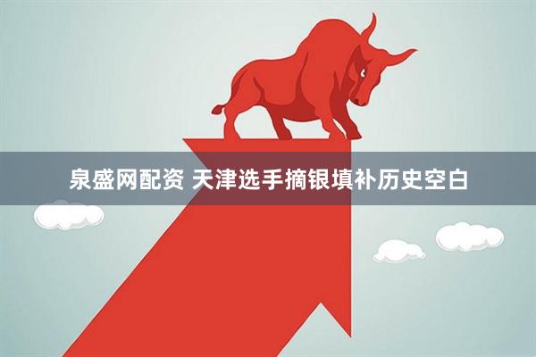泉盛网配资 天津选手摘银填补历史空白