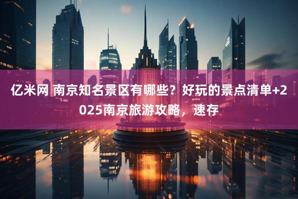 亿米网 南京知名景区有哪些？好玩的景点清单+2025南京旅游攻略，速存