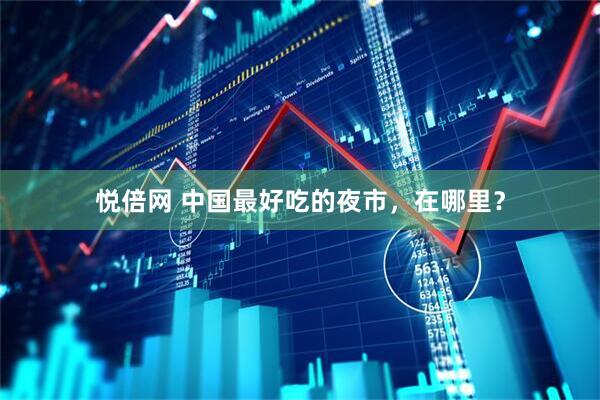 悦倍网 中国最好吃的夜市，在哪里？