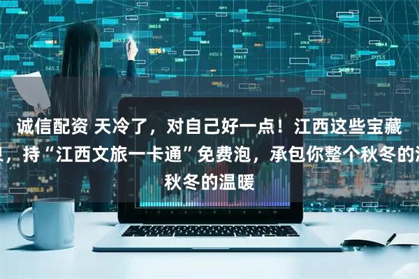 诚信配资 天冷了，对自己好一点！江西这些宝藏温泉，持“江西文旅一卡通”免费泡，承包你整个秋冬的温暖